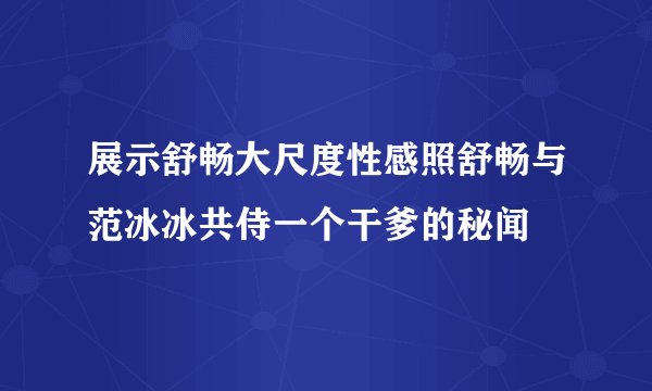 展示舒畅大尺度性感照舒畅与范冰冰共侍一个干爹的秘闻