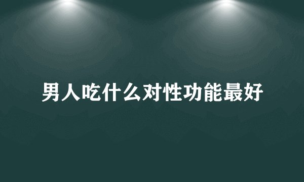 男人吃什么对性功能最好