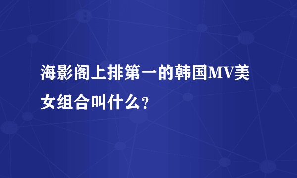 海影阁上排第一的韩国MV美女组合叫什么？