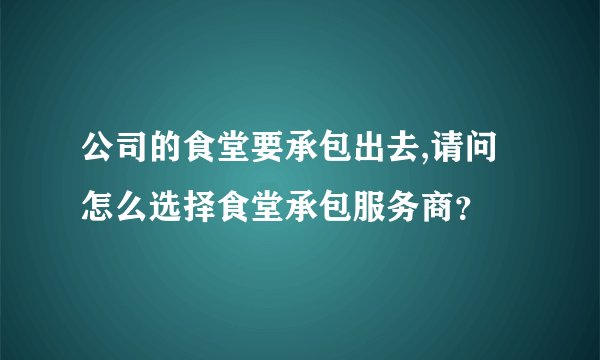 公司的食堂要承包出去,请问怎么选择食堂承包服务商？