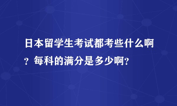 日本留学生考试都考些什么啊？每科的满分是多少啊？