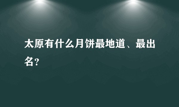 太原有什么月饼最地道、最出名？