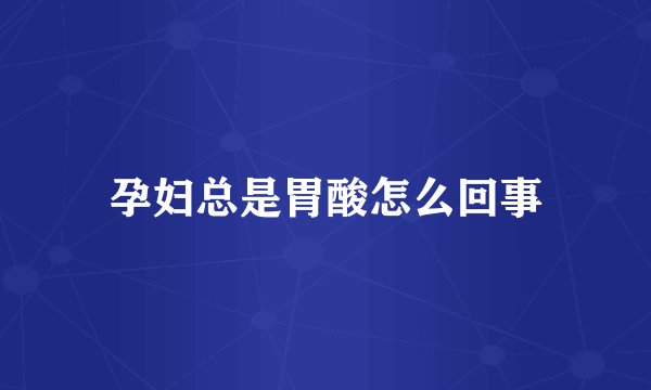 孕妇总是胃酸怎么回事
