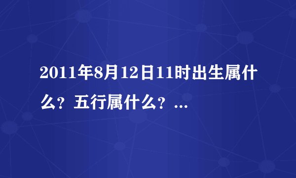 2011年8月12日11时出生属什么？五行属什么？五行如何？