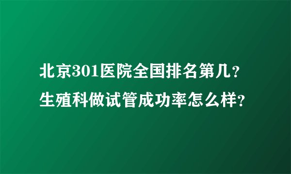北京301医院全国排名第几？生殖科做试管成功率怎么样？