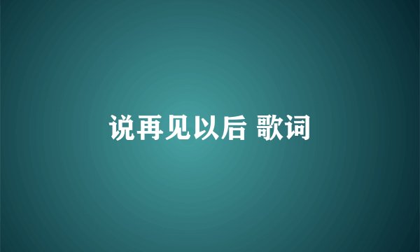 说再见以后 歌词