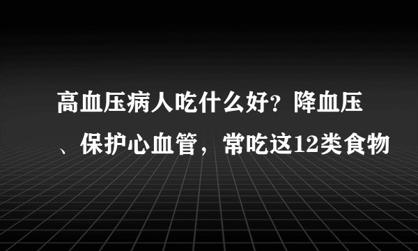 高血压病人吃什么好？降血压、保护心血管，常吃这12类食物