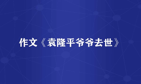 作文《袁隆平爷爷去世》
