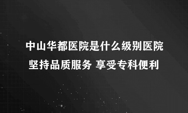 中山华都医院是什么级别医院 坚持品质服务 享受专科便利
