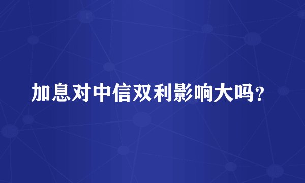 加息对中信双利影响大吗？