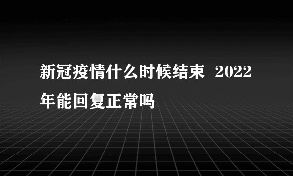 新冠疫情什么时候结束  2022年能回复正常吗