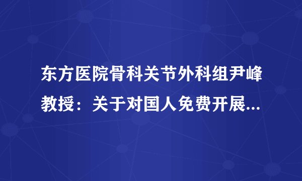 东方医院骨科关节外科组尹峰教授：关于对国人免费开展200个膝关节置换的倡议！