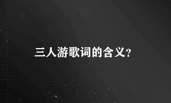 三人游歌词的含义？