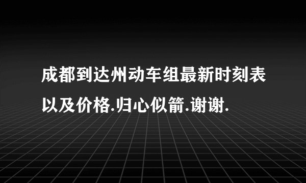 成都到达州动车组最新时刻表以及价格.归心似箭.谢谢.