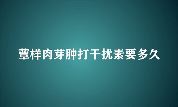 蕈样肉芽肿打干扰素要多久