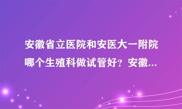 安徽省立医院和安医大一附院哪个生殖科做试管好？安徽省立医院试管婴儿费用多少？