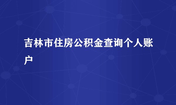吉林市住房公积金查询个人账户