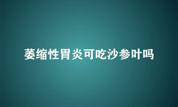 萎缩性胃炎可吃沙参叶吗