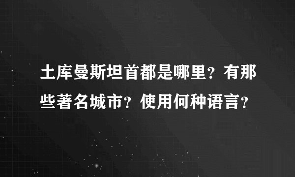 土库曼斯坦首都是哪里？有那些著名城市？使用何种语言？