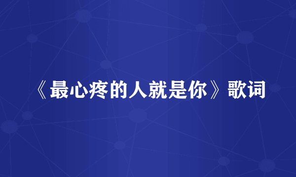 《最心疼的人就是你》歌词