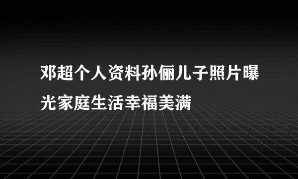 邓超个人资料孙俪儿子照片曝光家庭生活幸福美满