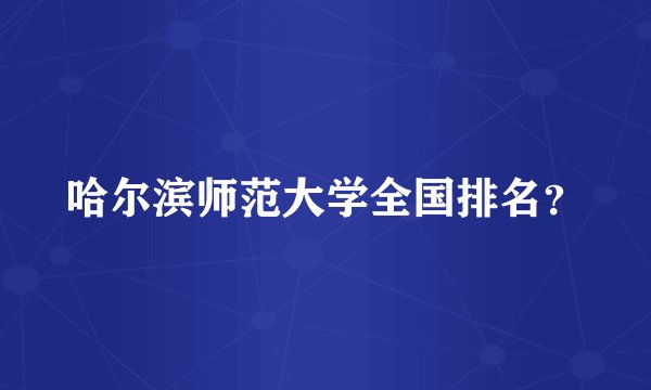 哈尔滨师范大学全国排名？