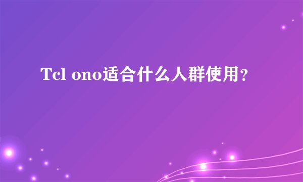 Tcl ono适合什么人群使用？