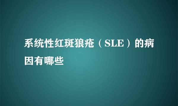 系统性红斑狼疮（SLE）的病因有哪些