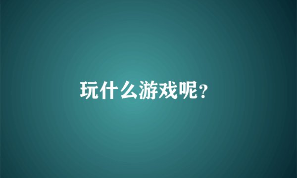 玩什么游戏呢？