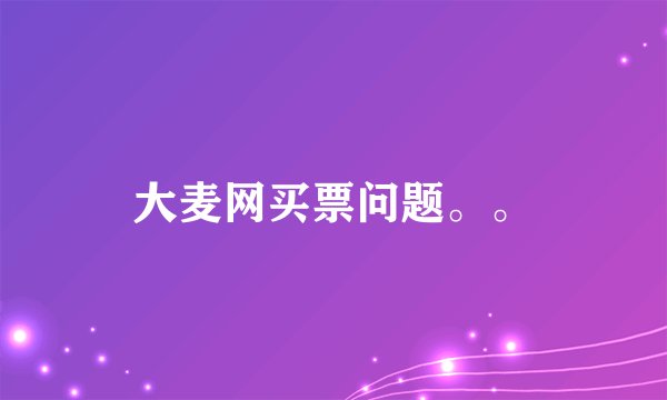 大麦网买票问题。。