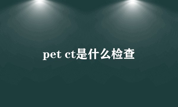 pet ct是什么检查