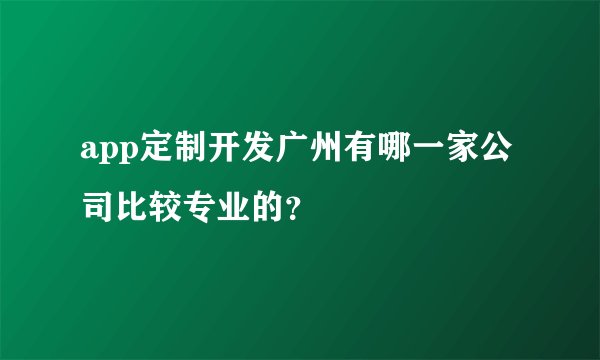 app定制开发广州有哪一家公司比较专业的？