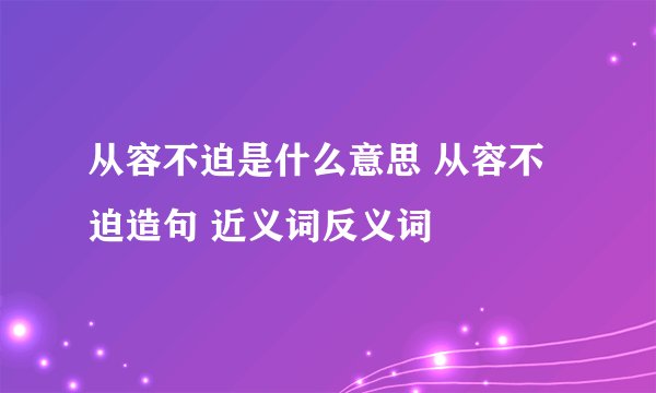 从容不迫是什么意思 从容不迫造句 近义词反义词