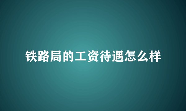 铁路局的工资待遇怎么样