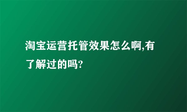 淘宝运营托管效果怎么啊,有了解过的吗?