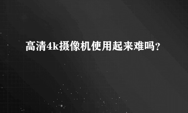 高清4k摄像机使用起来难吗？