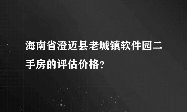 海南省澄迈县老城镇软件园二手房的评估价格？