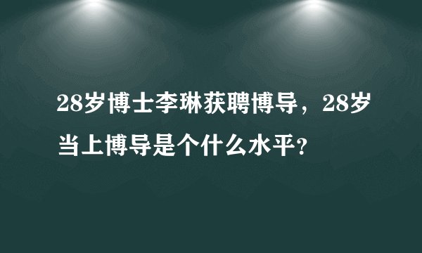 28岁博士李琳获聘博导，28岁当上博导是个什么水平？
