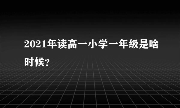 2021年读高一小学一年级是啥时候？