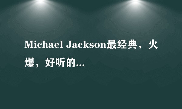 Michael Jackson最经典，火爆，好听的歌有哪些？