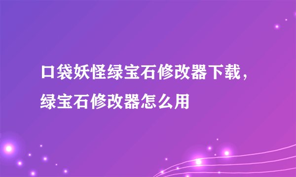 口袋妖怪绿宝石修改器下载，绿宝石修改器怎么用