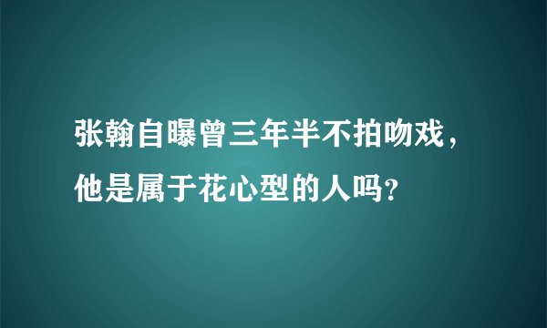 张翰自曝曾三年半不拍吻戏，他是属于花心型的人吗？