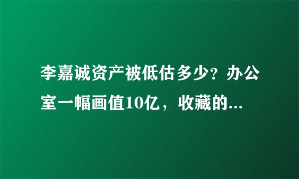 李嘉诚资产被低估多少？办公室一幅画值10亿，收藏的手表值几十亿