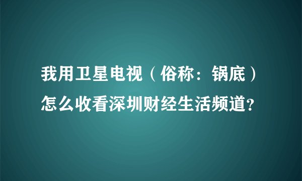 我用卫星电视（俗称：锅底）怎么收看深圳财经生活频道？