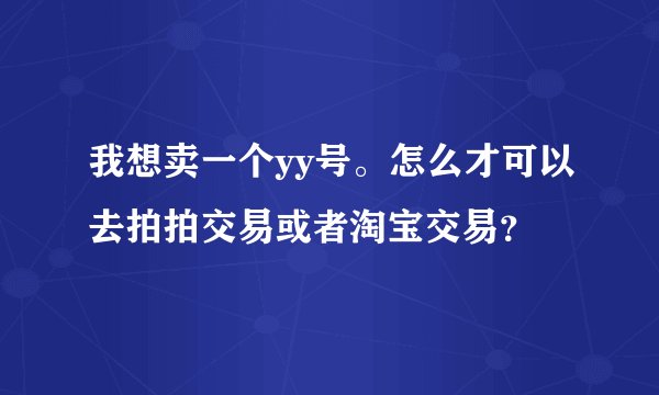 我想卖一个yy号。怎么才可以去拍拍交易或者淘宝交易？