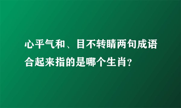心平气和、目不转睛两句成语合起来指的是哪个生肖？