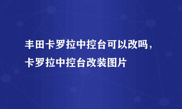 丰田卡罗拉中控台可以改吗，卡罗拉中控台改装图片