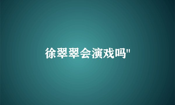 徐翠翠会演戏吗