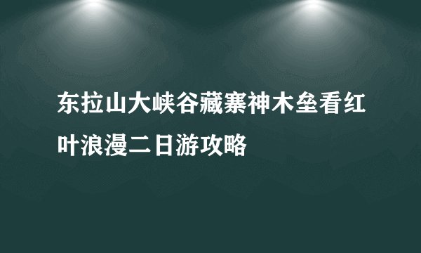 东拉山大峡谷藏寨神木垒看红叶浪漫二日游攻略