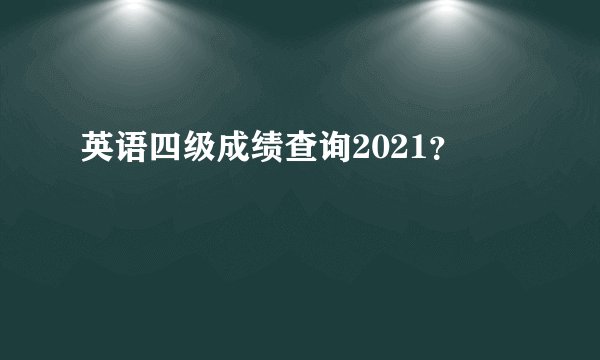 英语四级成绩查询2021？